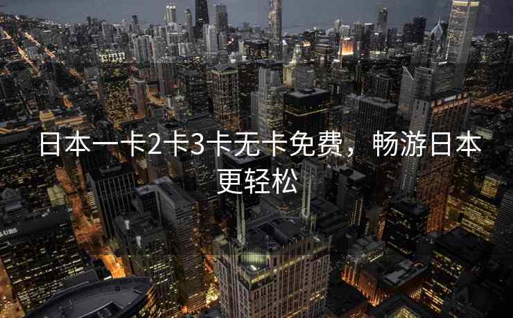 日本一卡2卡3卡无卡免费，畅游日本更轻松