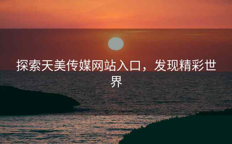 探索天美传媒网站入口,发现精彩世界 探索天美传媒网站入口,发现精彩世界
