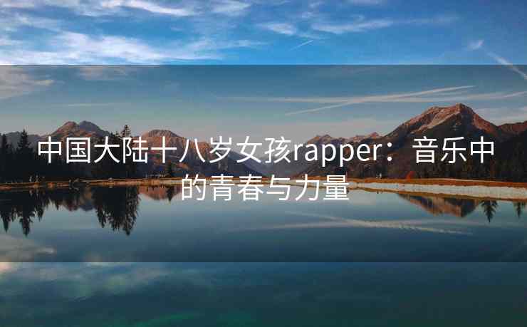 中国大陆十八岁女孩rapper：音乐中的青春与力量