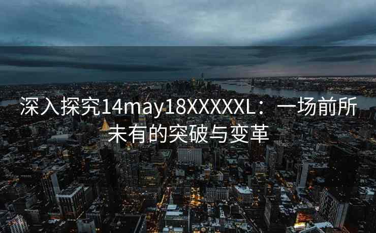 深入探究14may18XXXXXL：一场前所未有的突破与变革