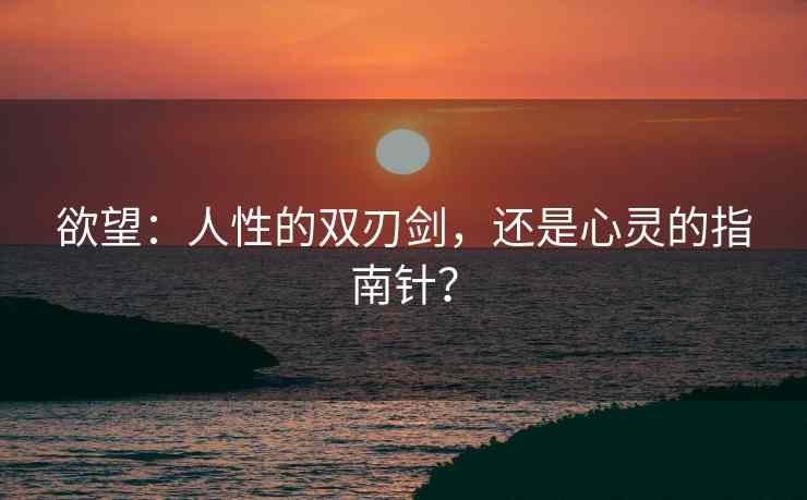 欲望:人性的双刃剑,还是心灵的指南针? 欲望:人性的双刃剑,还是心灵的指南针?