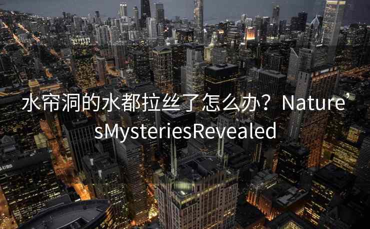 水帘洞的水都拉丝了怎么办？Nature’sMysteriesRevealed