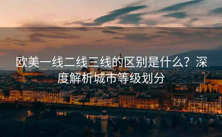 欧美一线二线三线的区别是什么?深度解析城市等级划分 欧美一线二线三线的区别是什么?深度解析城市等级划分