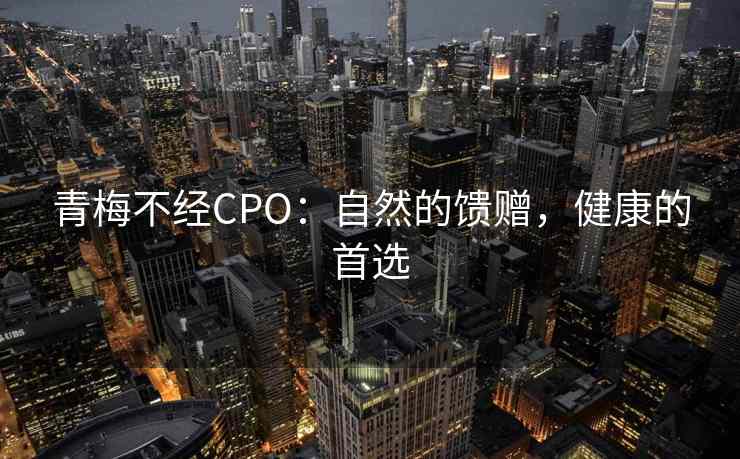 青梅不经CPO：自然的馈赠，健康的首选
