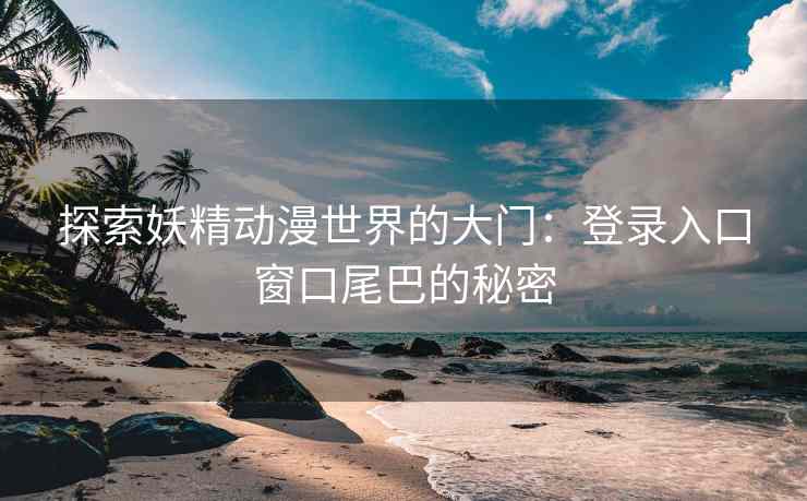 探索妖精动漫世界的大门：登录入口窗口尾巴的秘密
