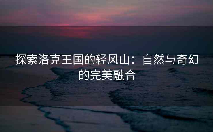 探索洛克王国的轻风山：自然与奇幻的完美融合