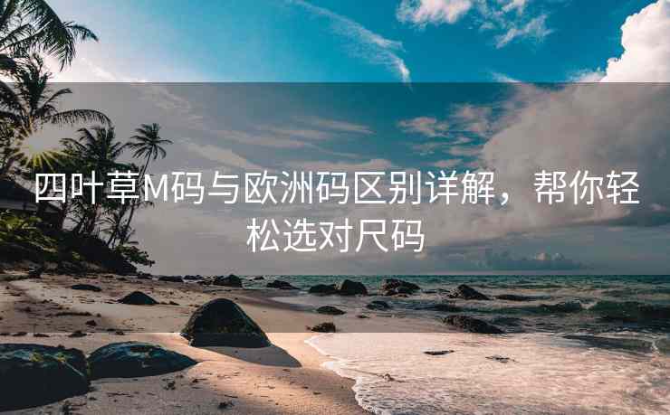 四叶草M码与欧洲码区别详解，帮你轻松选对尺码