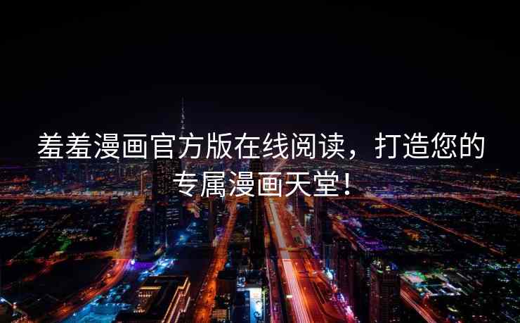 羞羞漫画官方版在线阅读，打造您的专属漫画天堂！