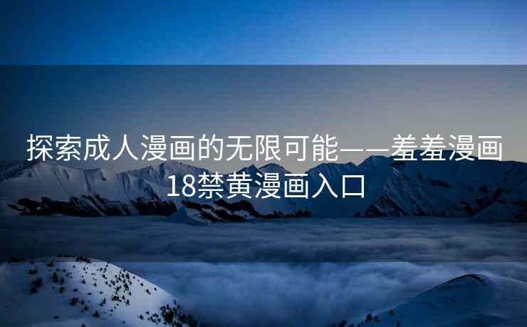 探索成人漫画的无限可能——羞羞漫画18禁黄漫画入口 探索成人漫画的无限可能——羞羞漫画18禁黄漫画入口