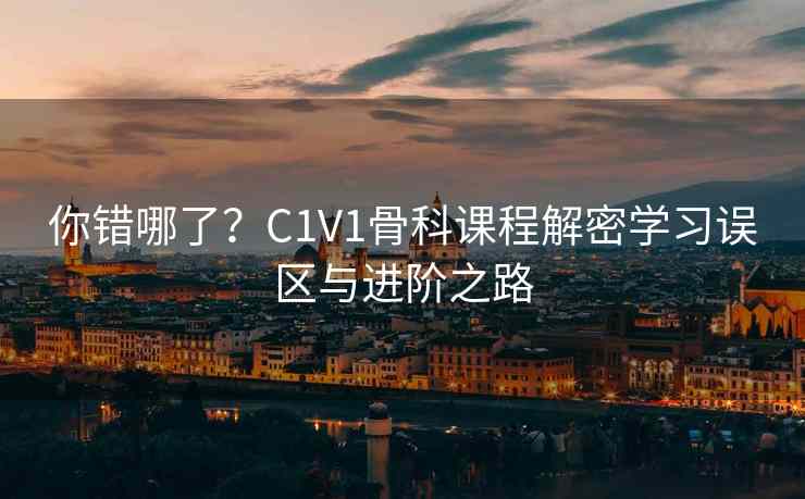 你错哪了？C1V1骨科课程解密学习误区与进阶之路