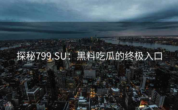 探秘799.SU:黑料吃瓜的终极入口 探秘799.SU:黑料吃瓜的终极入口