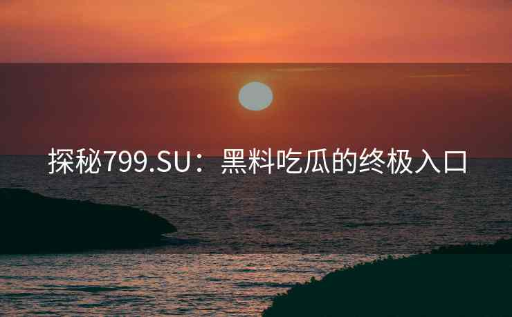 探秘799.SU:黑料吃瓜的终极入口 探秘799.SU:黑料吃瓜的终极入口