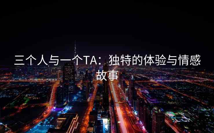 三个人与一个TA：独特的体验与情感故事