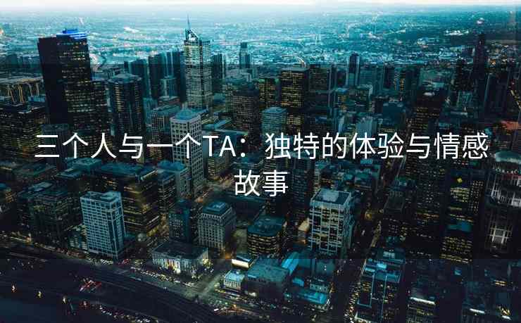 三个人与一个TA：独特的体验与情感故事