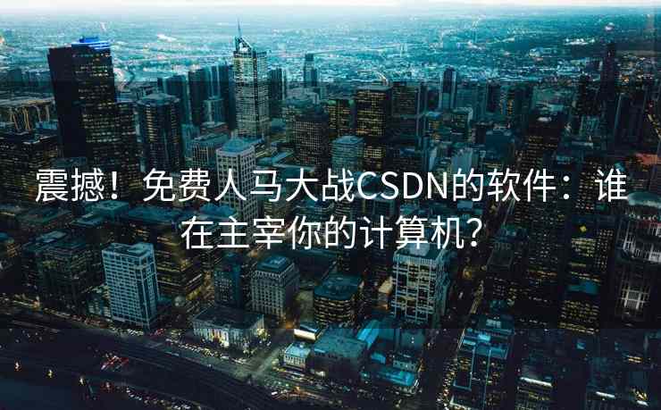 震撼！免费人马大战CSDN的软件：谁在主宰你的计算机？