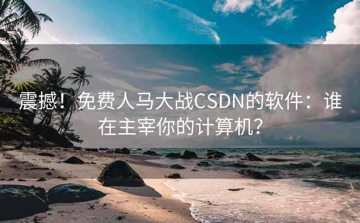 震撼！免费人马大战CSDN的软件：谁在主宰你的计算机？