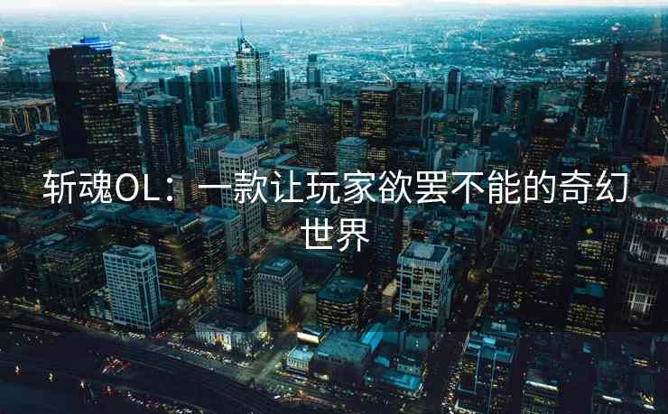 斩魂OL：一款让玩家欲罢不能的奇幻世界