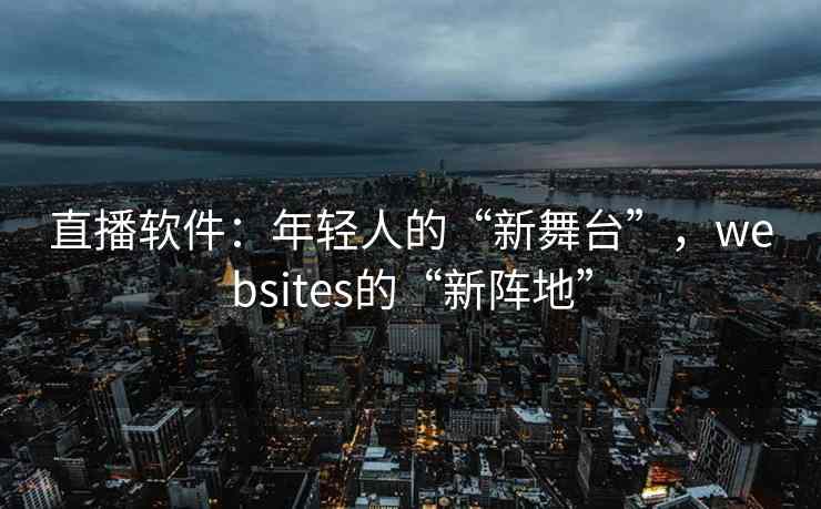 直播软件：年轻人的“新舞台”，websites的“新阵地”