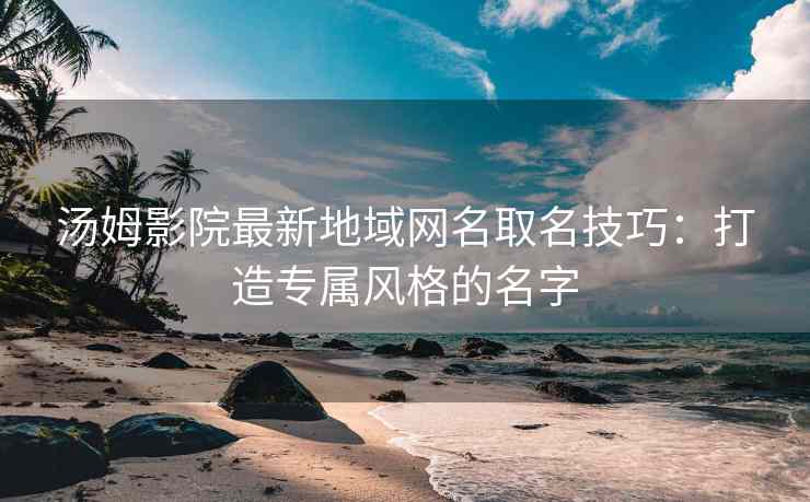 汤姆影院最新地域网名取名技巧：打造专属风格的名字