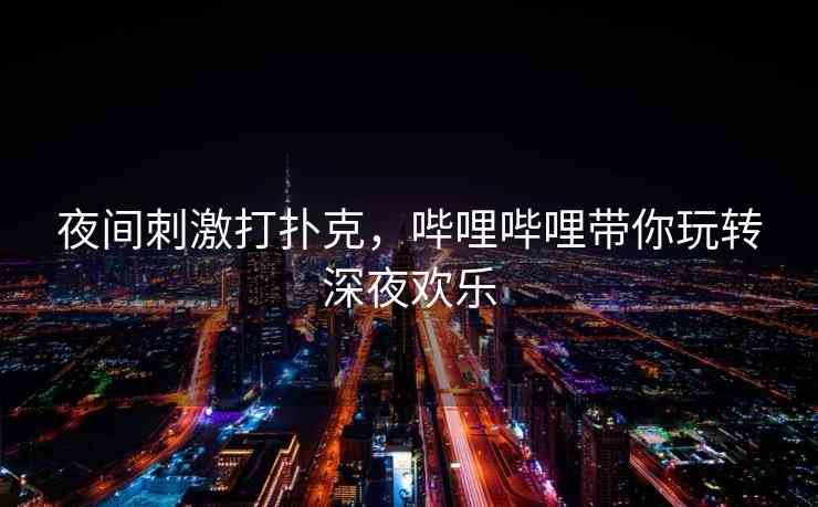 夜间刺激打扑克，哔哩哔哩带你玩转深夜欢乐