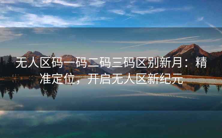 无人区码一码二码三码区别新月：精准定位，开启无人区新纪元