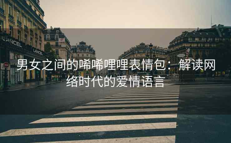 男女之间的唏唏哩哩表情包：解读网络时代的爱情语言