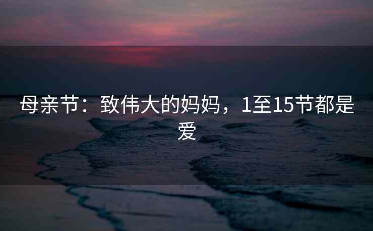 母亲节:致伟大的妈妈,1至15节都是爱 母亲节:致伟大的妈妈,1至15节都是爱