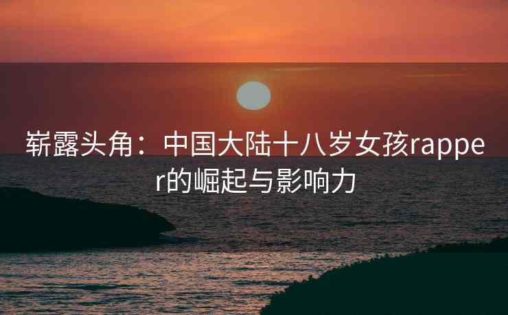 崭露头角：中国大陆十八岁女孩rapper的崛起与影响力