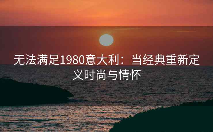 无法满足1980意大利：当经典重新定义时尚与情怀