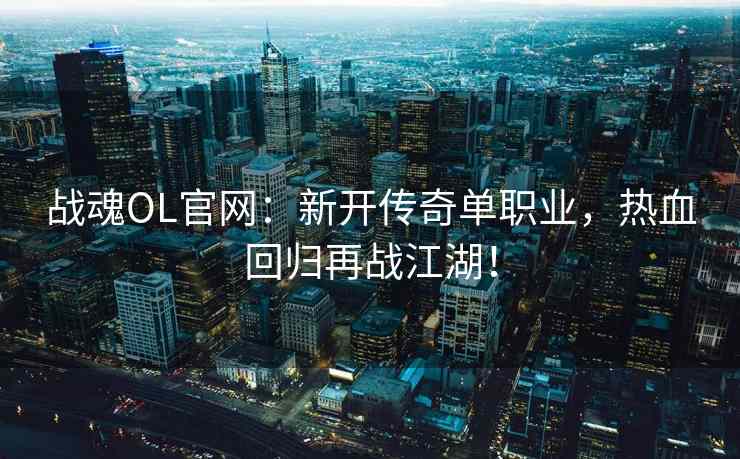 战魂OL官网：新开传奇单职业，热血回归再战江湖！