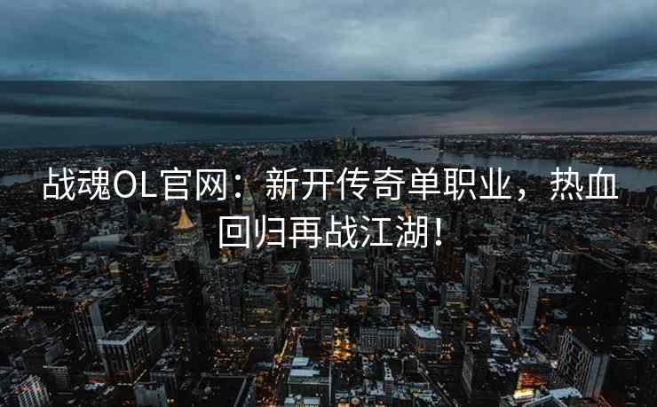 战魂OL官网：新开传奇单职业，热血回归再战江湖！