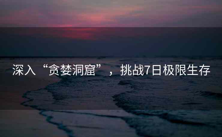 深入“贪婪洞窟”，挑战7日极限生存