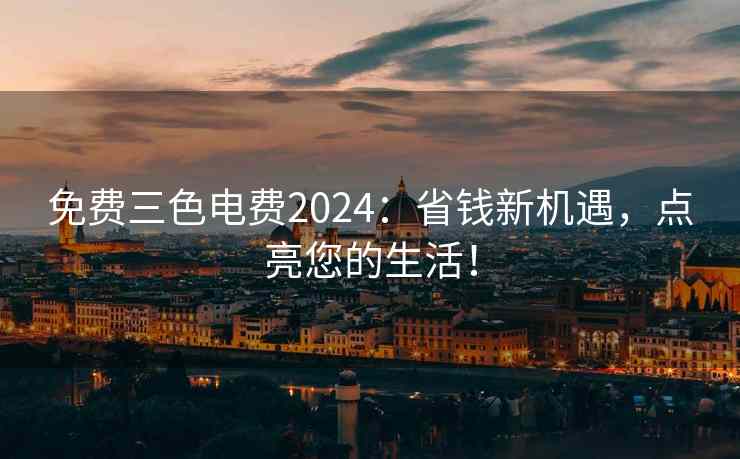 免费三色电费2024:省钱新机遇,点亮您的生活! 免费三色电费2024:省钱新机遇,点亮您的生活!