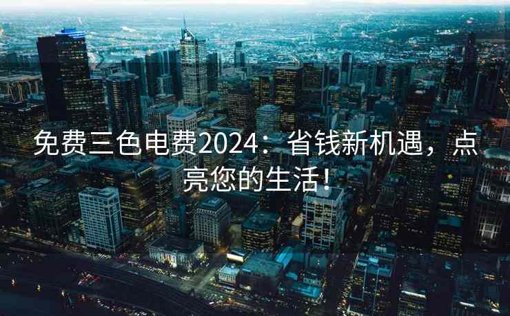 免费三色电费2024:省钱新机遇,点亮您的生活! 免费三色电费2024:省钱新机遇,点亮您的生活!