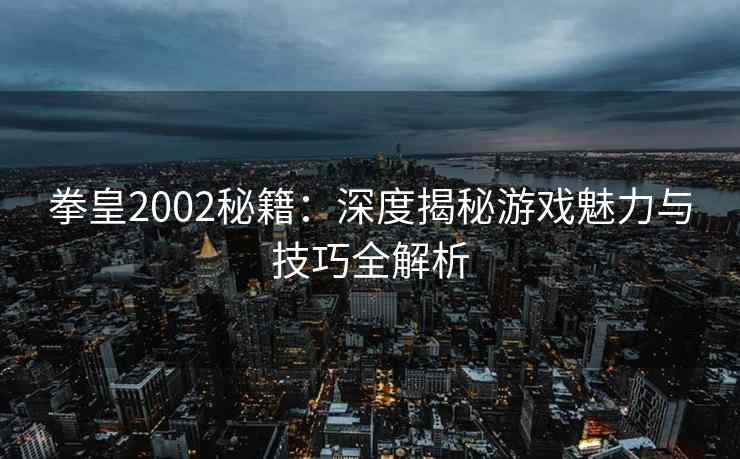 拳皇2002秘籍：深度揭秘游戏魅力与技巧全解析